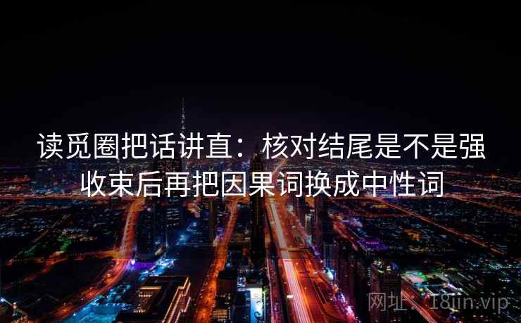 读觅圈把话讲直:核对结尾是不是强收束后再把因果词换成中性词 读觅圈把话讲直:核对结尾是不是强收束后再把因果词换成中性词