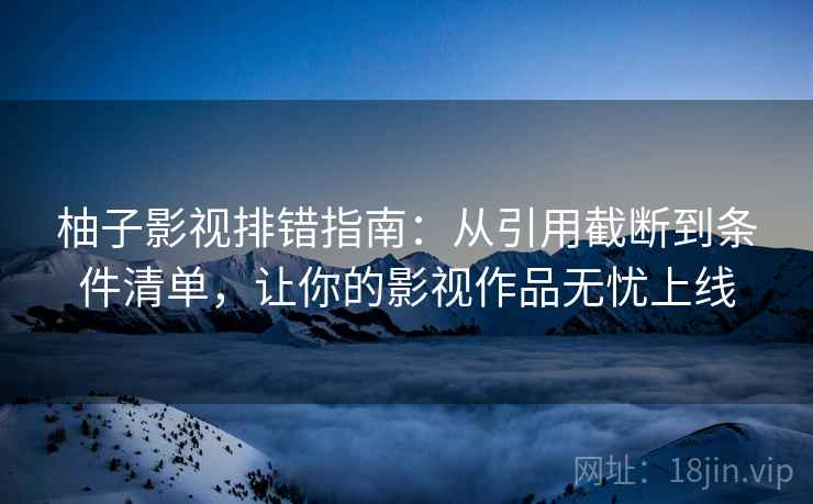柚子影视排错指南:从引用截断到条件清单,让你的影视作品无忧上线 柚子影视排错指南:从引用截断到条件清单,让你的影视作品无忧上线