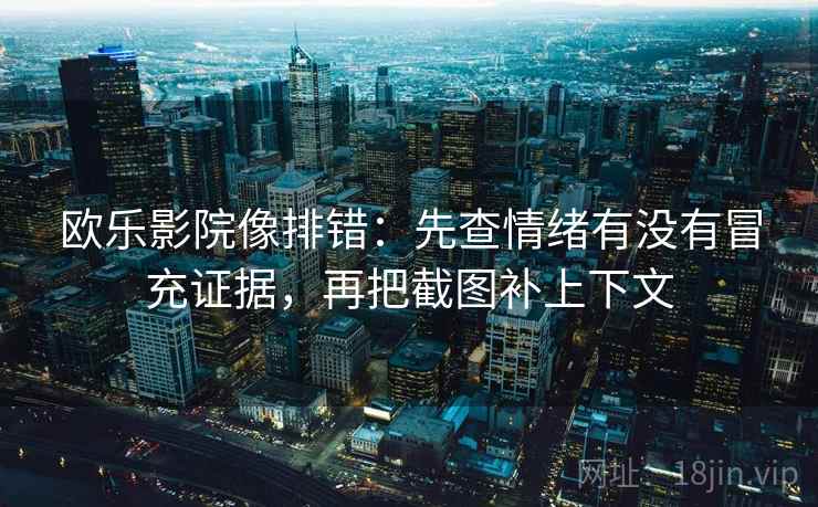 欧乐影院像排错:先查情绪有没有冒充证据,再把截图补上下文 欧乐影院像排错:先查情绪有没有冒充证据,再把截图补上下文