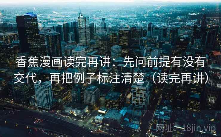 香蕉漫画读完再讲:先问前提有没有交代,再把例子标注清楚(读完再讲) 香蕉漫画读完再讲:先问前提有没有交代,再把例子标注清楚(读完再讲)
