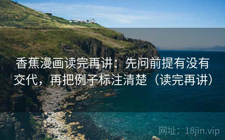 香蕉漫画读完再讲:先问前提有没有交代,再把例子标注清楚(读完再讲) 香蕉漫画读完再讲:先问前提有没有交代,再把例子标注清楚(读完再讲)