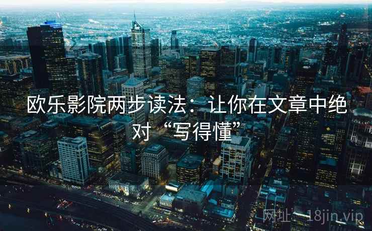 欧乐影院两步读法:让你在文章中绝对“写得懂” 欧乐影院两步读法:让你在文章中绝对“写得懂”