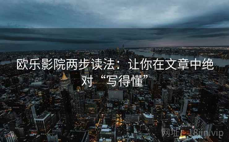 欧乐影院两步读法:让你在文章中绝对“写得懂” 欧乐影院两步读法:让你在文章中绝对“写得懂”