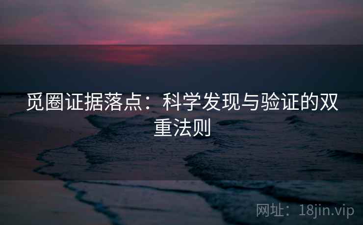 觅圈证据落点:科学发现与验证的双重法则 觅圈证据落点:科学发现与验证的双重法则
