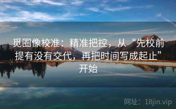 觅圈像校准:精准把控,从“先校前提有没有交代,再把时间写成起止”开始 觅圈像校准:精准把控,从“先校前提有没有交代,再把时间写成起止”开始