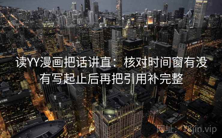读YY漫画把话讲直:核对时间窗有没有写起止后再把引用补完整 读YY漫画把话讲直:核对时间窗有没有写起止后再把引用补完整