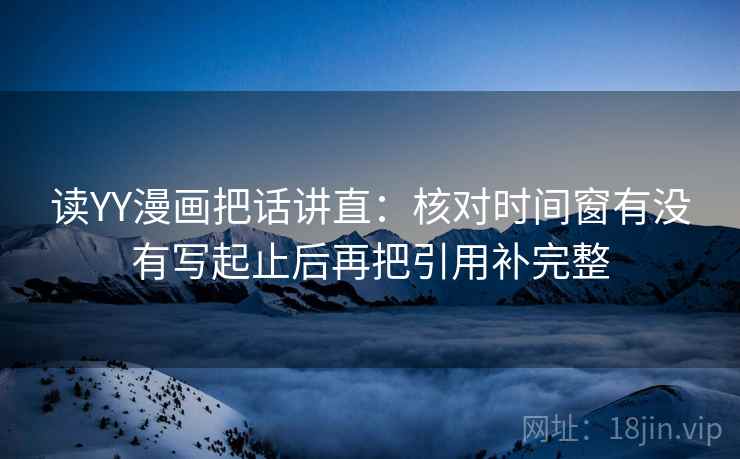 读YY漫画把话讲直:核对时间窗有没有写起止后再把引用补完整 读YY漫画把话讲直:核对时间窗有没有写起止后再把引用补完整