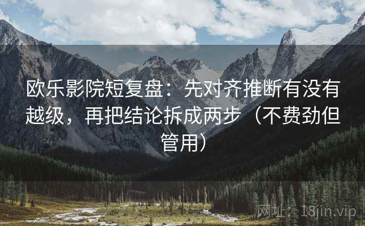 欧乐影院短复盘:先对齐推断有没有越级,再把结论拆成两步(不费劲但管用) 欧乐影院短复盘:先对齐推断有没有越级,再把结论拆成两步(不费劲但管用)