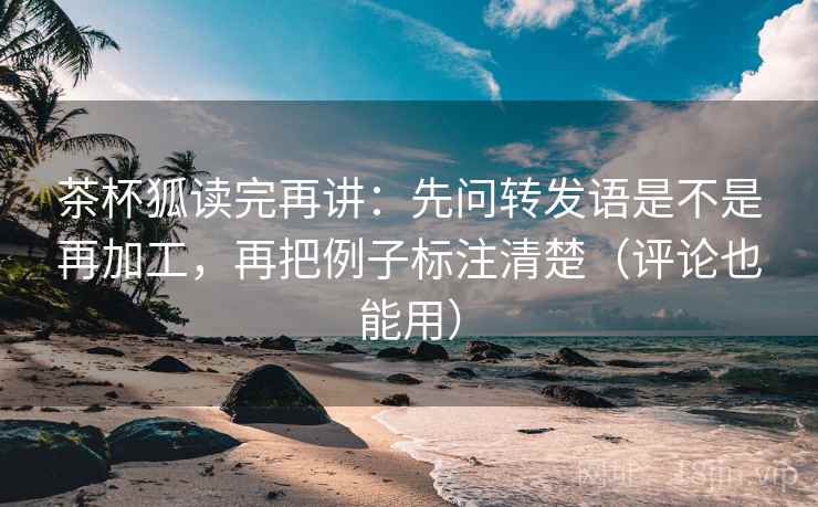 茶杯狐读完再讲:先问转发语是不是再加工,再把例子标注清楚(评论也能用) 茶杯狐读完再讲:先问转发语是不是再加工,再把例子标注清楚(评论也能用)