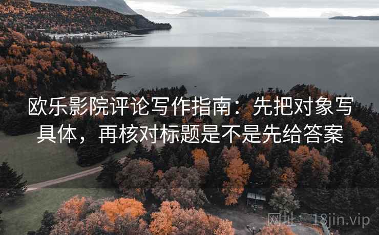 欧乐影院评论写作指南：先把对象写具体，再核对标题是不是先给答案