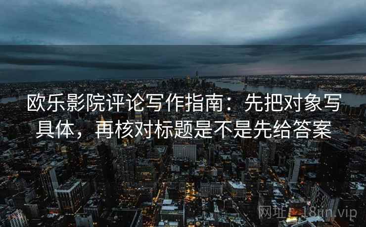 欧乐影院评论写作指南：先把对象写具体，再核对标题是不是先给答案