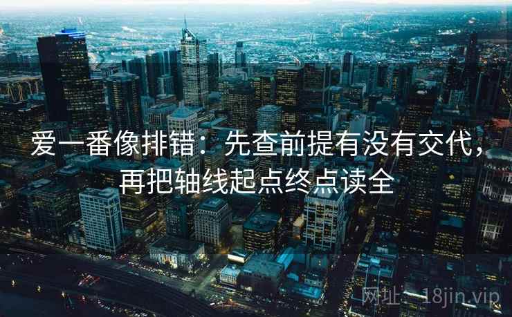 爱一番像排错:先查前提有没有交代,再把轴线起点终点读全 爱一番像排错:先查前提有没有交代,再把轴线起点终点读全