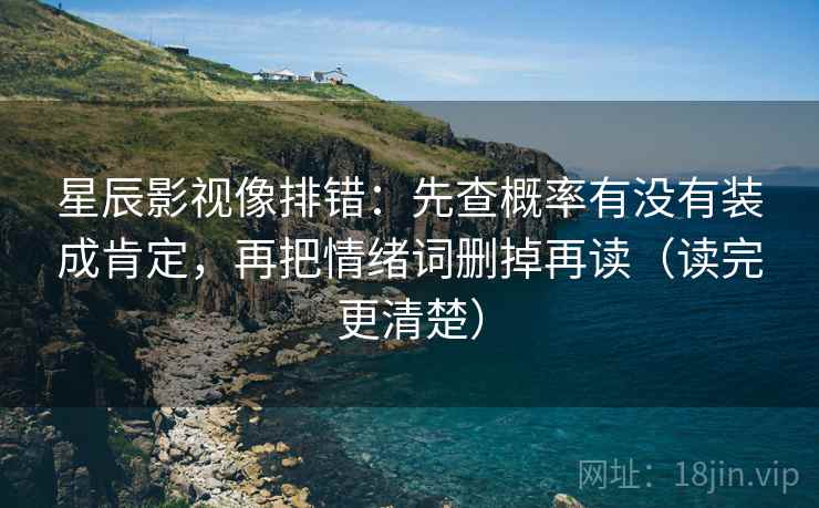 星辰影视像排错:先查概率有没有装成肯定,再把情绪词删掉再读(读完更清楚) 星辰影视像排错:先查概率有没有装成肯定,再把情绪词删掉再读(读完更清楚)