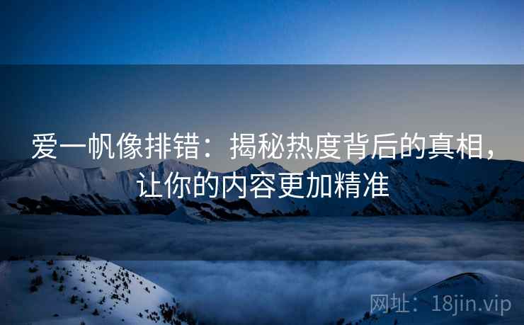 爱一帆像排错：揭秘热度背后的真相，让你的内容更加精准