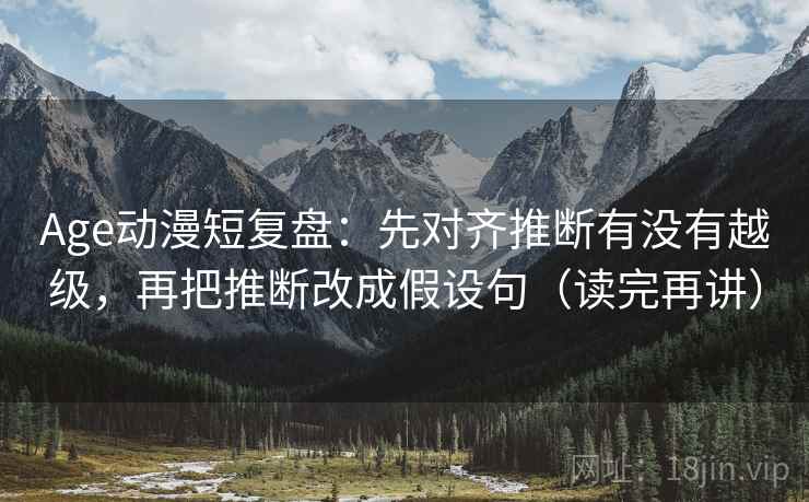 Age动漫短复盘:先对齐推断有没有越级,再把推断改成假设句(读完再讲) Age动漫短复盘:先对齐推断有没有越级,再把推断改成假设句(读完再讲)