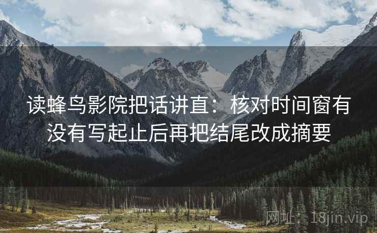 读蜂鸟影院把话讲直:核对时间窗有没有写起止后再把结尾改成摘要 读蜂鸟影院把话讲直:核对时间窗有没有写起止后再把结尾改成摘要