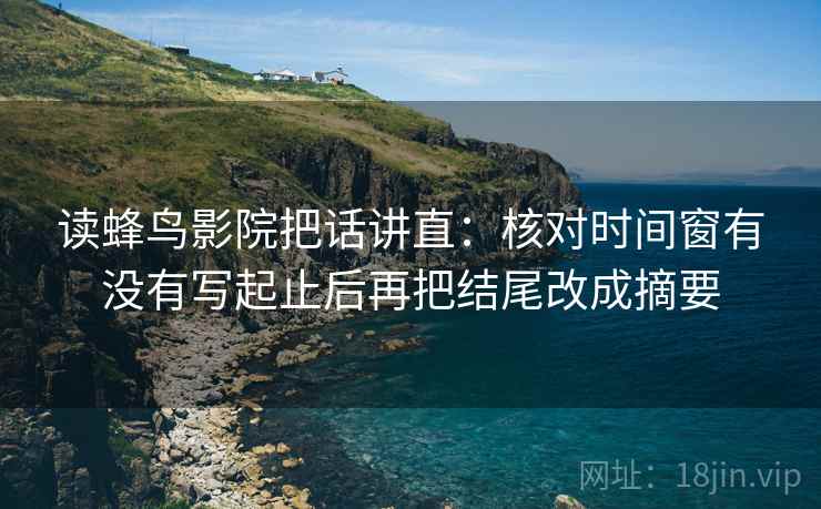 读蜂鸟影院把话讲直:核对时间窗有没有写起止后再把结尾改成摘要 读蜂鸟影院把话讲直:核对时间窗有没有写起止后再把结尾改成摘要