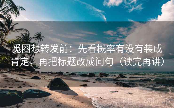 觅圈想转发前:先看概率有没有装成肯定,再把标题改成问句(读完再讲) 觅圈想转发前:先看概率有没有装成肯定,再把标题改成问句(读完再讲)