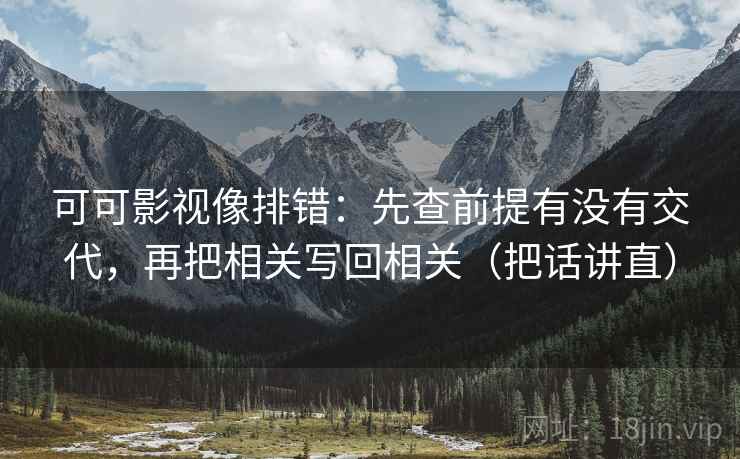 可可影视像排错：先查前提有没有交代，再把相关写回相关（把话讲直）