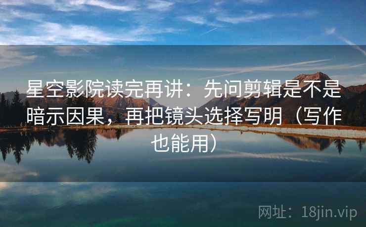星空影院读完再讲:先问剪辑是不是暗示因果,再把镜头选择写明(写作也能用) 星空影院读完再讲:先问剪辑是不是暗示因果,再把镜头选择写明(写作也能用)