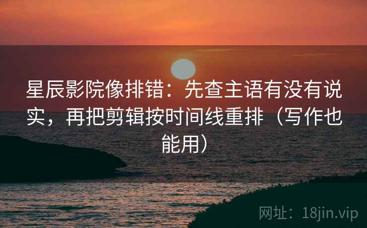 星辰影院像排错:先查主语有没有说实,再把剪辑按时间线重排(写作也能用) 星辰影院像排错:先查主语有没有说实,再把剪辑按时间线重排(写作也能用)