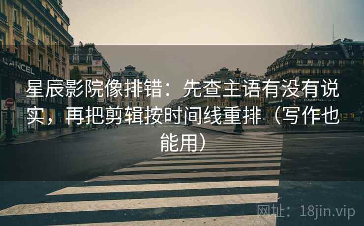 星辰影院像排错:先查主语有没有说实,再把剪辑按时间线重排(写作也能用) 星辰影院像排错:先查主语有没有说实,再把剪辑按时间线重排(写作也能用)