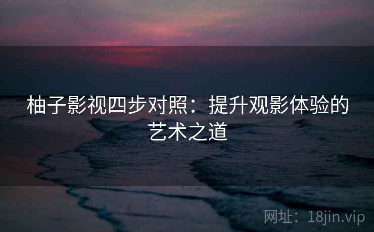 柚子影视四步对照：提升观影体验的艺术之道