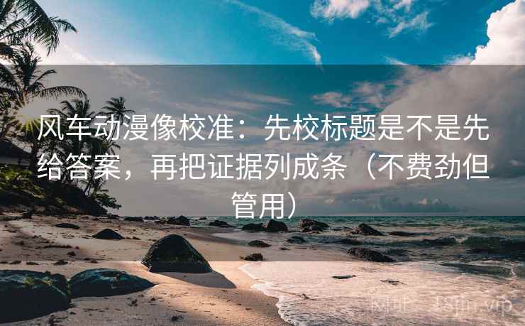 风车动漫像校准:先校标题是不是先给答案,再把证据列成条(不费劲但管用) 风车动漫像校准:先校标题是不是先给答案,再把证据列成条(不费劲但管用)