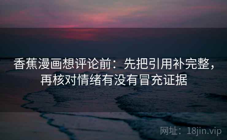 香蕉漫画想评论前：先把引用补完整，再核对情绪有没有冒充证据