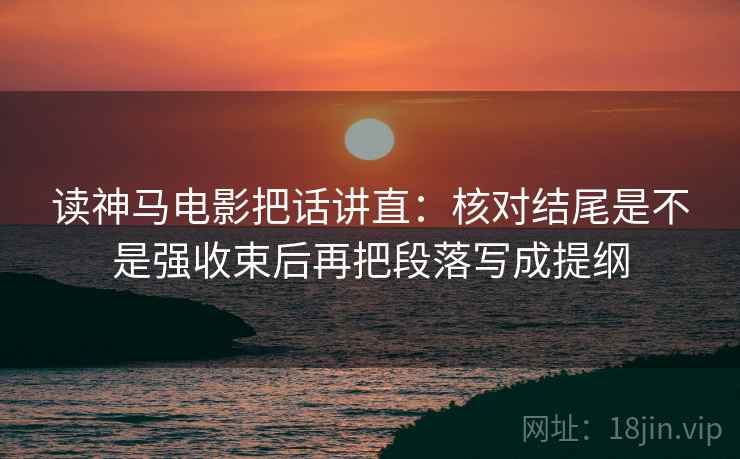 读神马电影把话讲直：核对结尾是不是强收束后再把段落写成提纲
