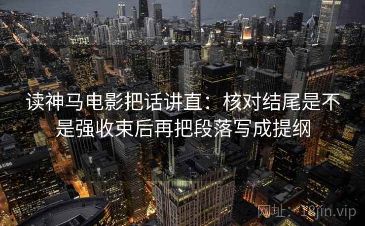 读神马电影把话讲直：核对结尾是不是强收束后再把段落写成提纲