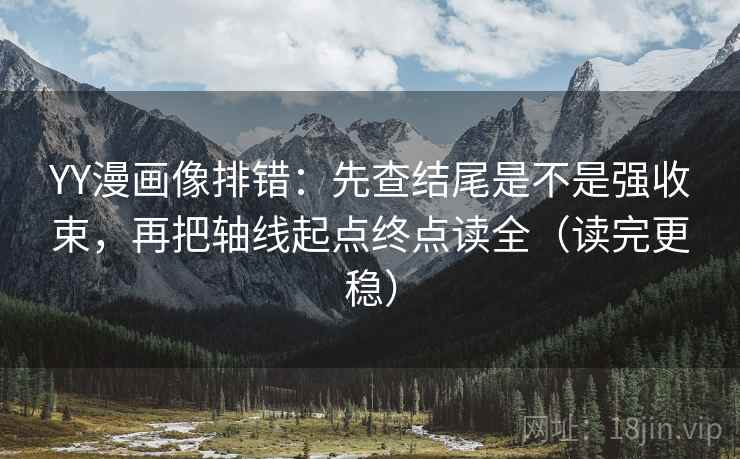 YY漫画像排错：先查结尾是不是强收束，再把轴线起点终点读全（读完更稳）