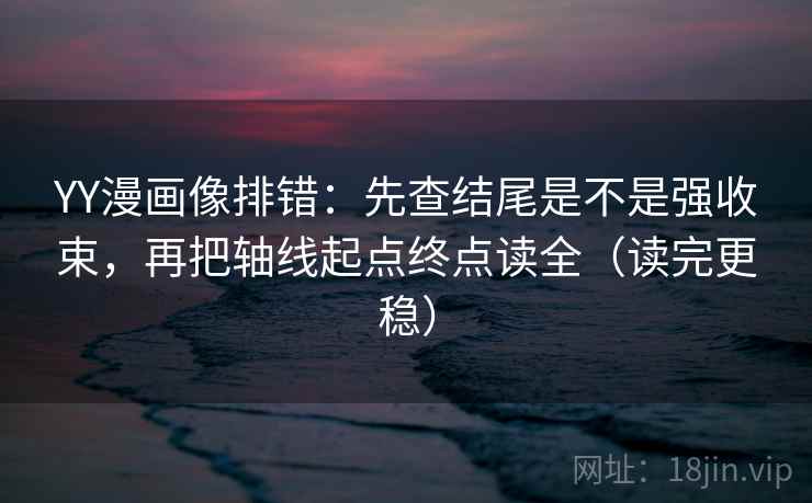 YY漫画像排错：先查结尾是不是强收束，再把轴线起点终点读全（读完更稳）