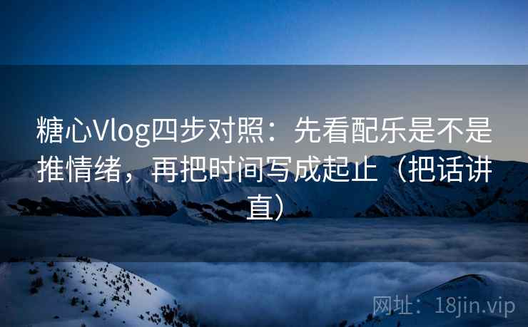 糖心Vlog四步对照:先看配乐是不是推情绪,再把时间写成起止(把话讲直) 糖心Vlog四步对照:先看配乐是不是推情绪,再把时间写成起止(把话讲直)