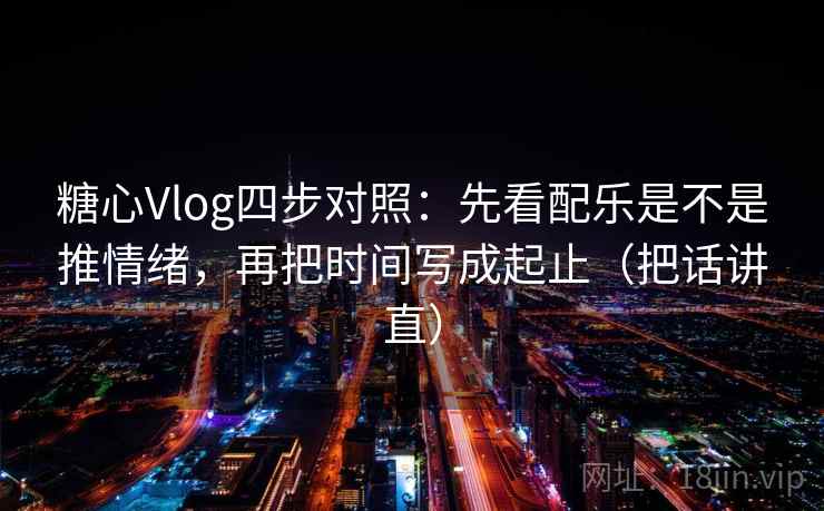 糖心Vlog四步对照:先看配乐是不是推情绪,再把时间写成起止(把话讲直) 糖心Vlog四步对照:先看配乐是不是推情绪,再把时间写成起止(把话讲直)