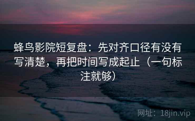 蜂鸟影院短复盘:先对齐口径有没有写清楚,再把时间写成起止(一句标注就够) 蜂鸟影院短复盘:先对齐口径有没有写清楚,再把时间写成起止(一句标注就够)