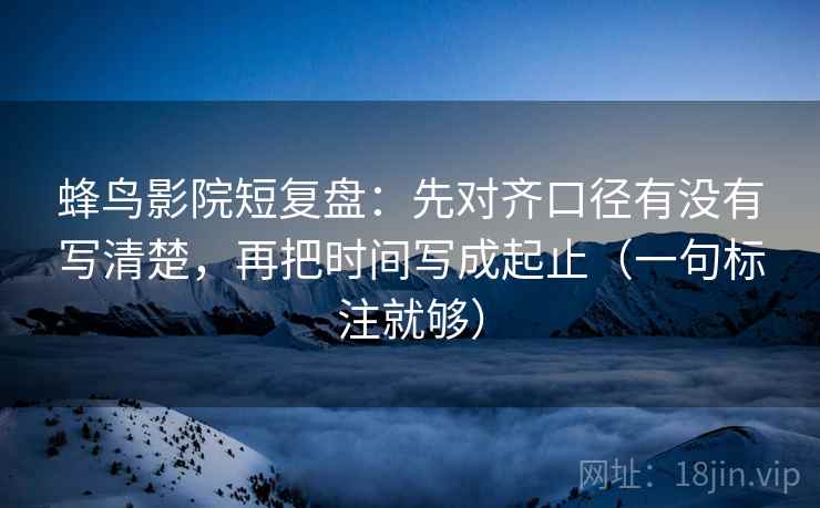 蜂鸟影院短复盘:先对齐口径有没有写清楚,再把时间写成起止(一句标注就够) 蜂鸟影院短复盘:先对齐口径有没有写清楚,再把时间写成起止(一句标注就够)