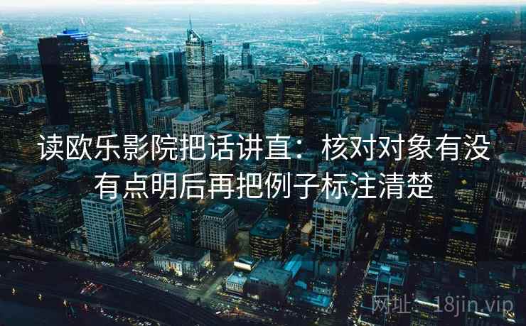 读欧乐影院把话讲直:核对对象有没有点明后再把例子标注清楚 读欧乐影院把话讲直:核对对象有没有点明后再把例子标注清楚