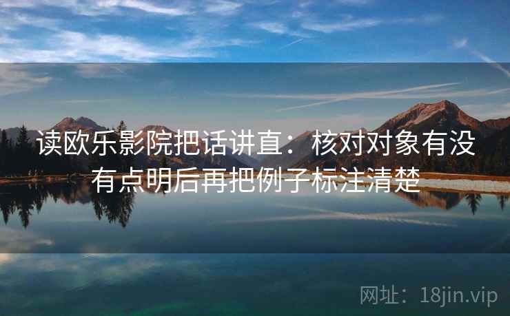 读欧乐影院把话讲直:核对对象有没有点明后再把例子标注清楚 读欧乐影院把话讲直:核对对象有没有点明后再把例子标注清楚