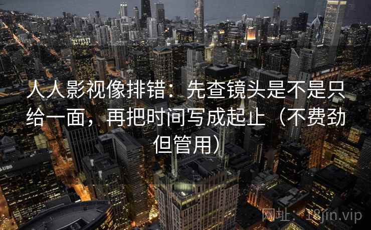 人人影视像排错：先查镜头是不是只给一面，再把时间写成起止（不费劲但管用）