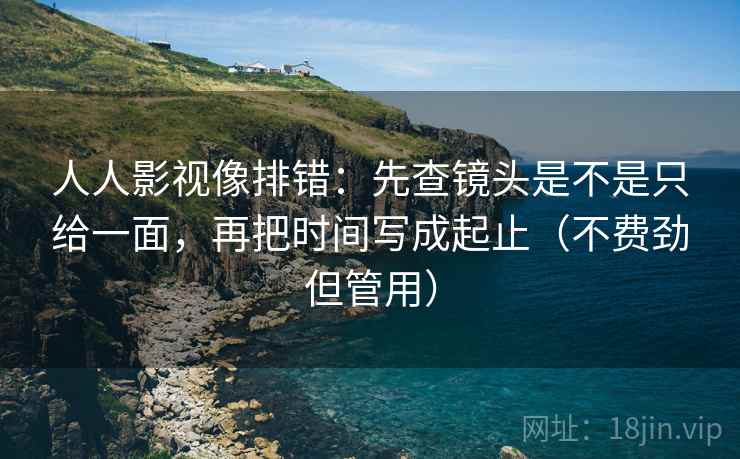 人人影视像排错：先查镜头是不是只给一面，再把时间写成起止（不费劲但管用）