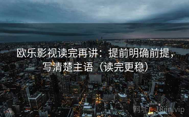 欧乐影视读完再讲：提前明确前提，写清楚主语（读完更稳）
