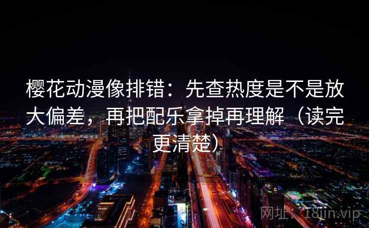 樱花动漫像排错：先查热度是不是放大偏差，再把配乐拿掉再理解（读完更清楚）