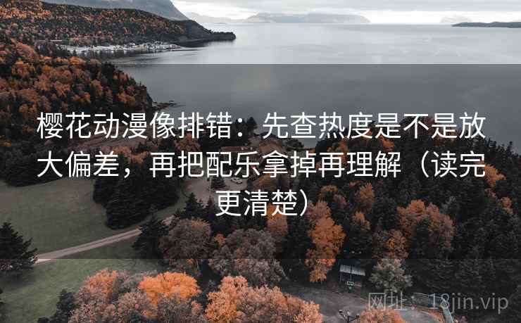 樱花动漫像排错：先查热度是不是放大偏差，再把配乐拿掉再理解（读完更清楚）