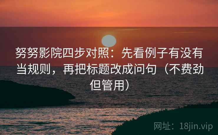 努努影院四步对照：先看例子有没有当规则，再把标题改成问句（不费劲但管用）