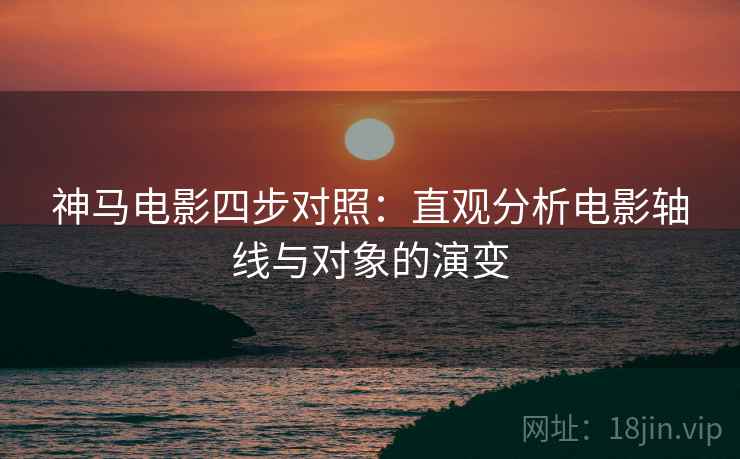 神马电影四步对照：直观分析电影轴线与对象的演变