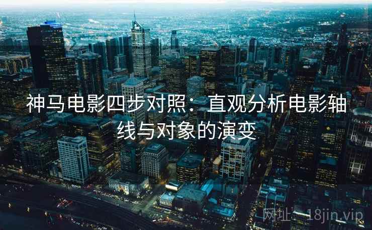 神马电影四步对照：直观分析电影轴线与对象的演变