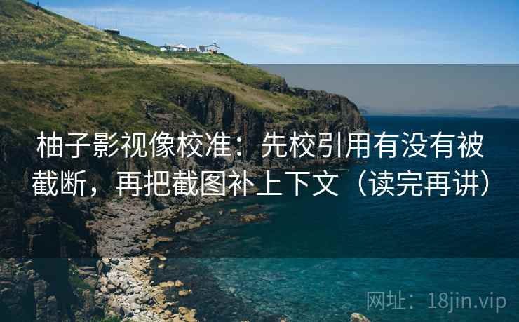 柚子影视像校准：先校引用有没有被截断，再把截图补上下文（读完再讲）