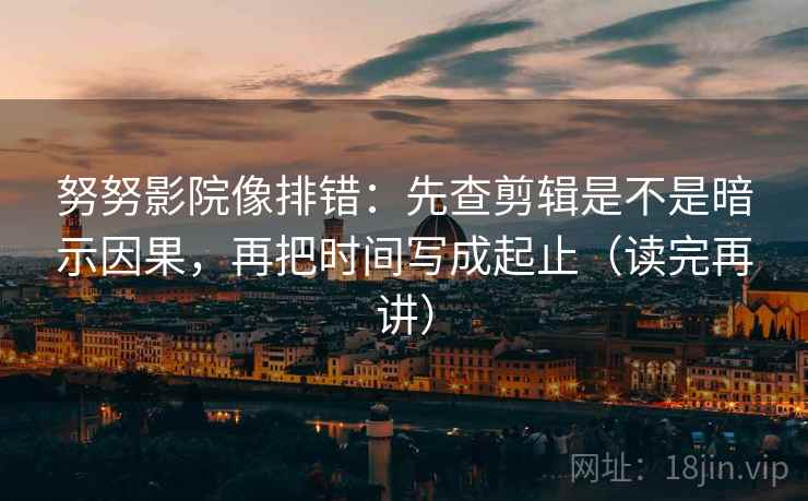 努努影院像排错：先查剪辑是不是暗示因果，再把时间写成起止（读完再讲）