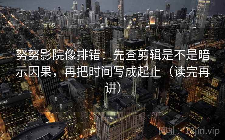 努努影院像排错：先查剪辑是不是暗示因果，再把时间写成起止（读完再讲）